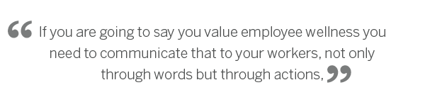f you are going to say you value employee wellness you need to communicate that to your workers, not only through words but through actions,